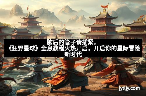 脑后的管子请插紧，《狂野星球》全息教程火热开启，开启你的星际冒险新时代