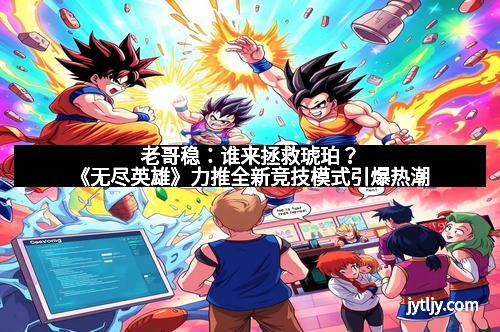 老哥稳：谁来拯救琥珀？《无尽英雄》力推全新竞技模式引爆热潮