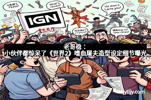 老哥稳：小伙伴都惊呆了《世界2》嗜血屠夫造型设定细节曝光